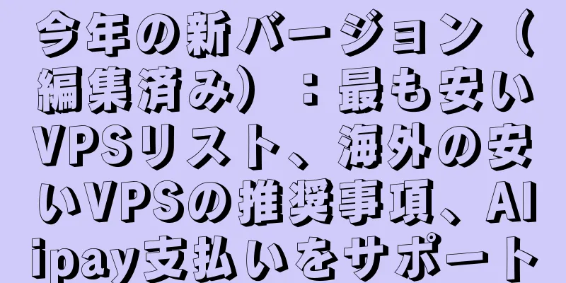 今年の新バージョン（編集済み）：最も安いVPSリスト、海外の安いVPSの推奨事項、Alipay支払いをサポート