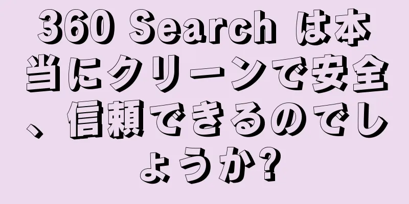 360 Search は本当にクリーンで安全、信頼できるのでしょうか?