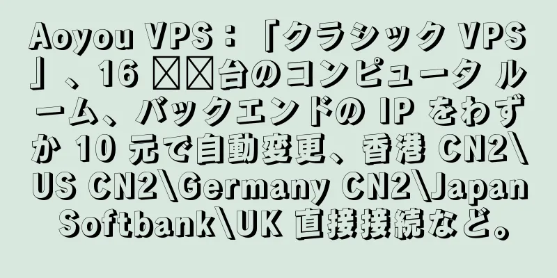 Aoyou VPS：「クラシック VPS」、16 ​​台のコンピュータ ルーム、バックエンドの IP をわずか 10 元で自動変更、香港 CN2\US CN2\Germany CN2\Japan Softbank\UK 直接接続など。