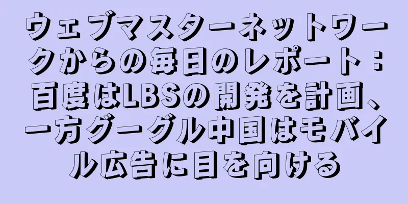 ウェブマスターネットワークからの毎日のレポート：百度はLBSの開発を計画、一方グーグル中国はモバイル広告に目を向ける