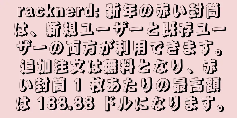 racknerd: 新年の赤い封筒は、新規ユーザーと既存ユーザーの両方が利用できます。追加注文は無料となり、赤い封筒 1 枚あたりの最高額は 188.88 ドルになります。