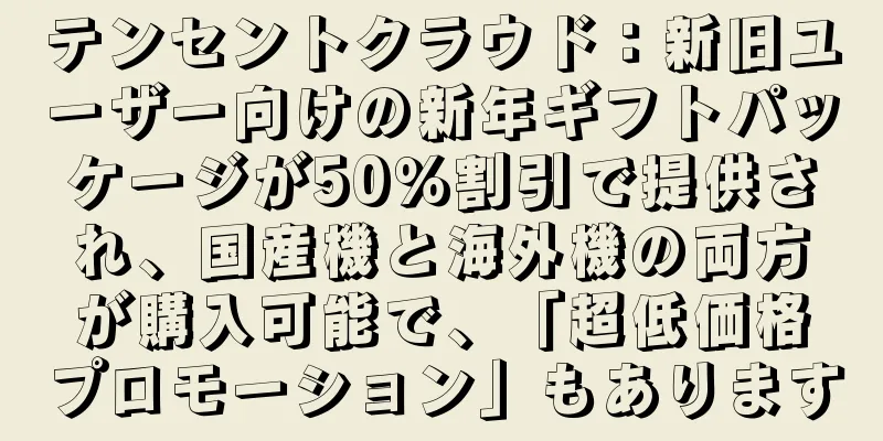 テンセントクラウド：新旧ユーザー向けの新年ギフトパッケージが50％割引で提供され、国産機と海外機の両方が購入可能で、「超低価格プロモーション」もあります