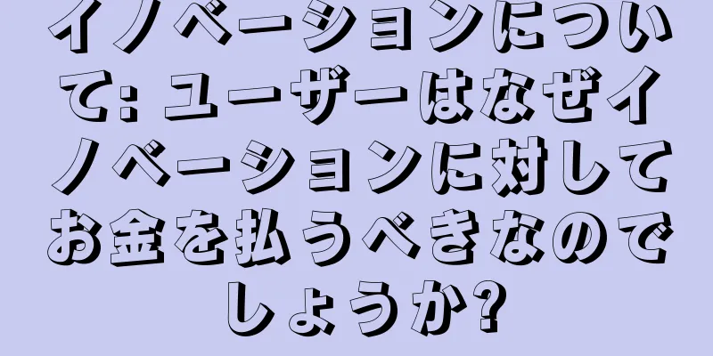 イノベーションについて: ユーザーはなぜイノベーションに対してお金を払うべきなのでしょうか?