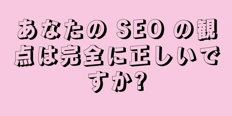 あなたの SEO の観点は完全に正しいですか?