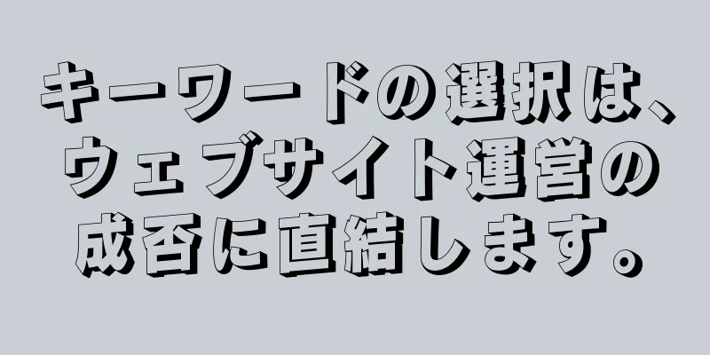 キーワードの選択は、ウェブサイト運営の成否に直結します。