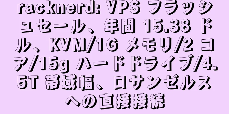 racknerd: VPS フラッシュセール、年間 15.38 ドル、KVM/1G メモリ/2 コア/15g ハードドライブ/4.5T 帯域幅、ロサンゼルスへの直接接続