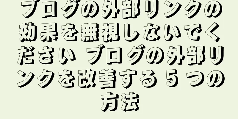 ブログの外部リンクの効果を無視しないでください ブログの外部リンクを改善する 5 つの方法