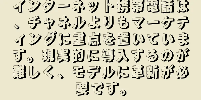 インターネット携帯電話は、チャネルよりもマーケティングに重点を置いています。現実的に導入するのが難しく、モデルに革新が必要です。