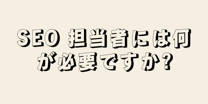 SEO 担当者には何が必要ですか?