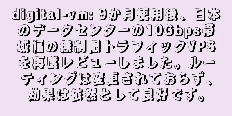 digital-vm: 9か月使用後、日本のデータセンターの10Gbps帯域幅の無制限トラフィックVPSを再度レビューしました。ルーティングは変更されておらず、効果は依然として良好です。