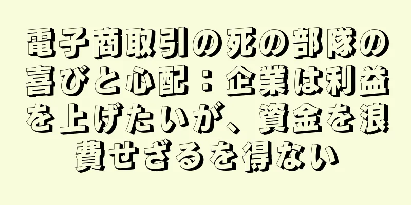 電子商取引の死の部隊の喜びと心配：企業は利益を上げたいが、資金を浪費せざるを得ない