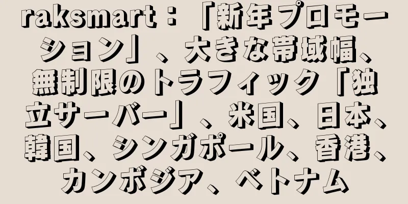 raksmart：「新年プロモーション」、大きな帯域幅、無制限のトラフィック「独立サーバー」、米国、日本、韓国、シンガポール、香港、カンボジア、ベトナム