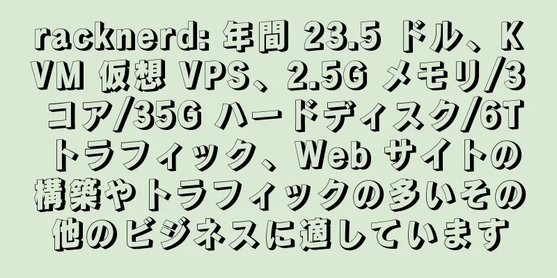 racknerd: 年間 23.5 ドル、KVM 仮想 VPS、2.5G メモリ/3 コア/35G ハードディスク/6T トラフィック、Web サイトの構築やトラフィックの多いその他のビジネスに適しています