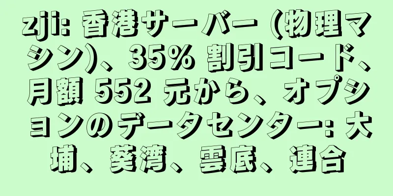 zji: 香港サーバー (物理マシン)、35% 割引コード、月額 552 元から、オプションのデータセンター: 大埔、葵湾、雲底、連合
