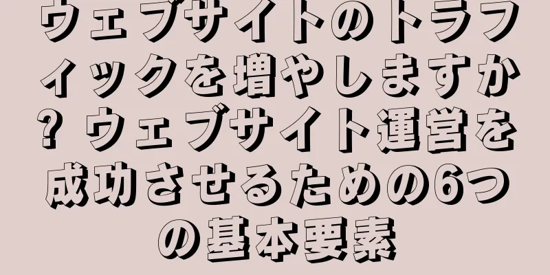 ウェブサイトのトラフィックを増やしますか? ウェブサイト運営を成功させるための6つの基本要素