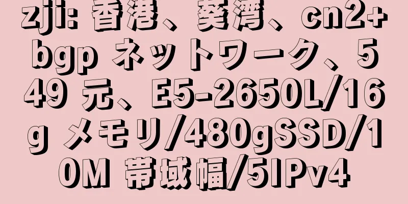 zji: 香港、葵湾、cn2+bgp ネットワーク、549 元、E5-2650L/16g メモリ/480gSSD/10M 帯域幅/5IPv4