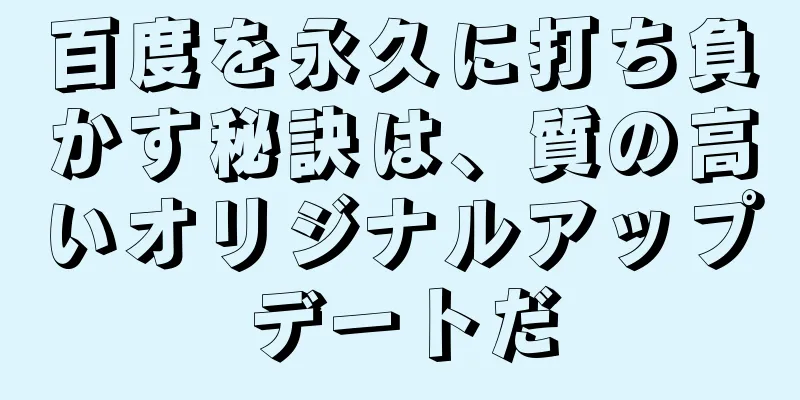 百度を永久に打ち負かす秘訣は、質の高いオリジナルアップデートだ