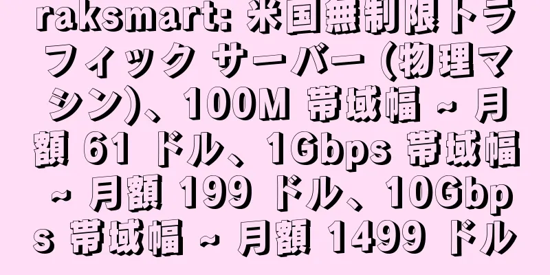 raksmart: 米国無制限トラフィック サーバー (物理マシン)、100M 帯域幅 ~ 月額 61 ドル、1Gbps 帯域幅 ~ 月額 199 ドル、10Gbps 帯域幅 ~ 月額 1499 ドル