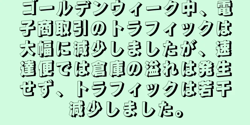 ゴールデンウィーク中、電子商取引のトラフィックは大幅に減少しましたが、速達便では倉庫の溢れは発生せず、トラフィックは若干減少しました。