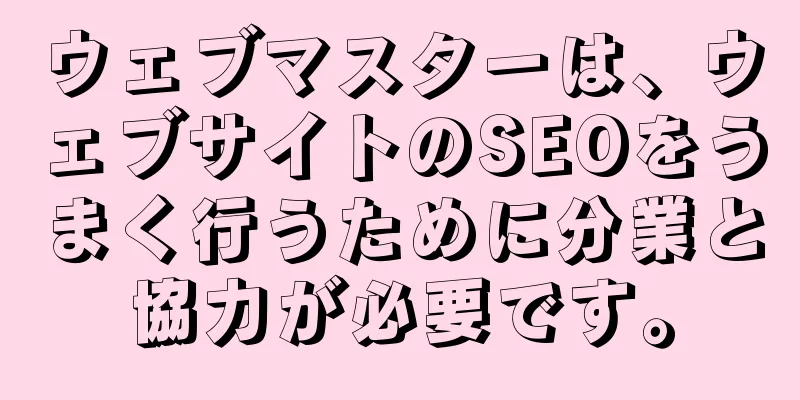 ウェブマスターは、ウェブサイトのSEOをうまく行うために分業と協力が必要です。