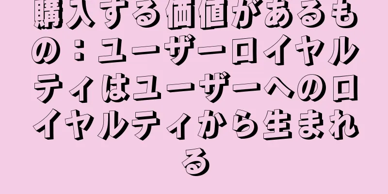 購入する価値があるもの：ユーザーロイヤルティはユーザーへのロイヤルティから生まれる
