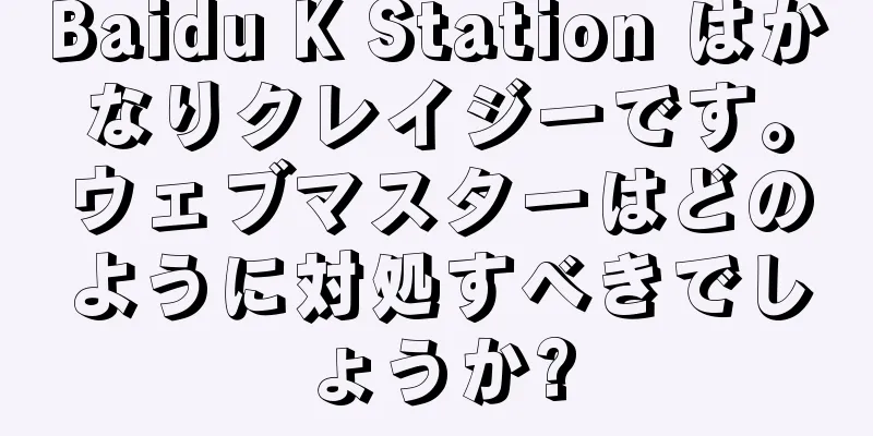 Baidu K Station はかなりクレイジーです。ウェブマスターはどのように対処すべきでしょうか?