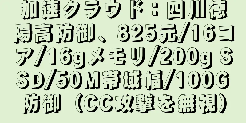 加速クラウド：四川徳陽高防御、825元/16コア/16gメモリ/200g SSD/50M帯域幅/100G防御（CC攻撃を無視）