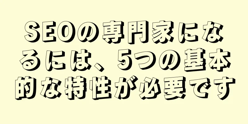 SEOの専門家になるには、5つの基本的な特性が必要です