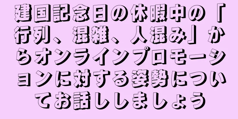 建国記念日の休暇中の「行列、混雑、人混み」からオンラインプロモーションに対する姿勢についてお話ししましょう