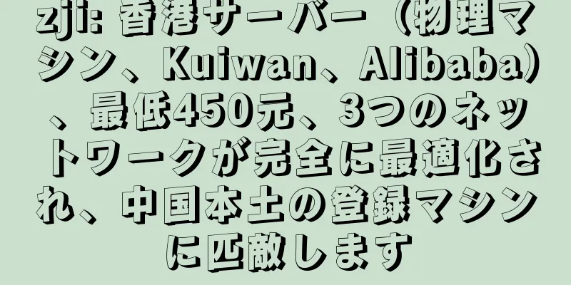 zji: 香港サーバー（物理マシン、Kuiwan、Alibaba）、最低450元、3つのネットワークが完全に最適化され、中国本土の登録マシンに匹敵します