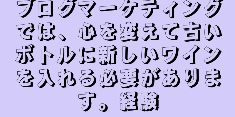 ブログマーケティングでは、心を変えて古いボトルに新しいワインを入れる必要があります。経験