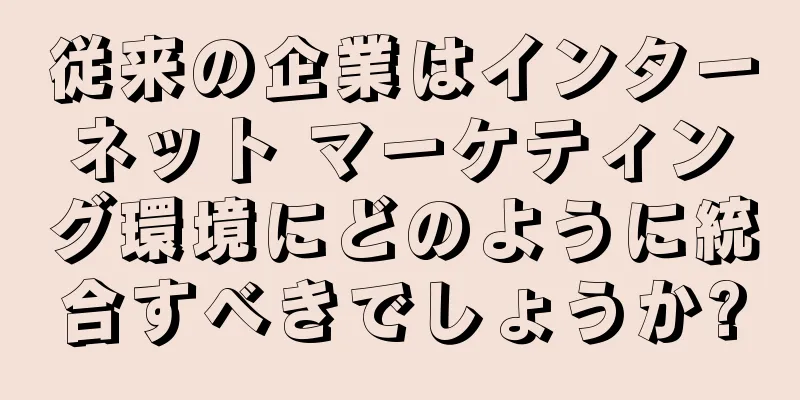 従来の企業はインターネット マーケティング環境にどのように統合すべきでしょうか?