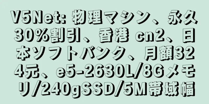 V5Net: 物理マシン、永久30%割引、香港 cn2、日本ソフトバンク、月額324元、e5-2630L/8Gメモリ/240gSSD/5M帯域幅
