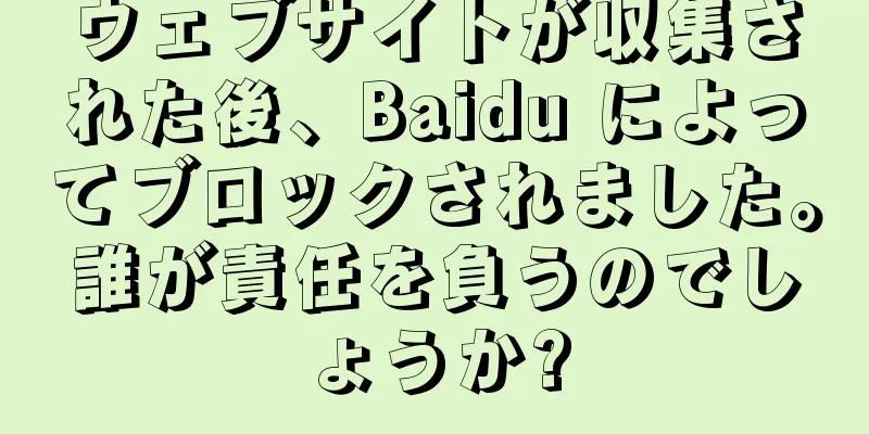 ウェブサイトが収集された後、Baidu によってブロックされました。誰が責任を負うのでしょうか?
