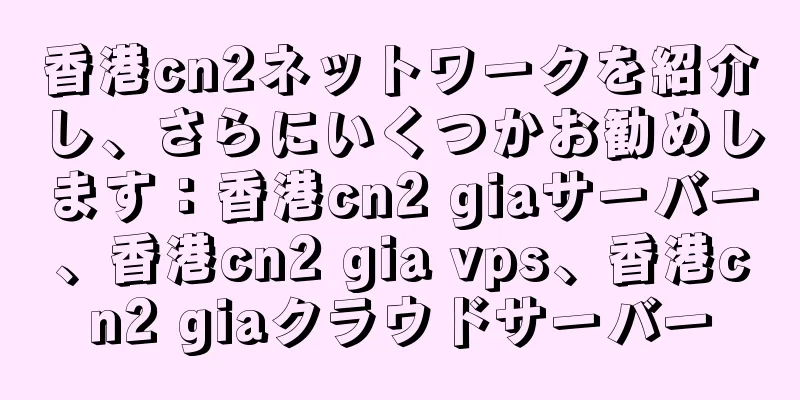 香港cn2ネットワークを紹介し、さらにいくつかお勧めします：香港cn2 giaサーバー、香港cn2 gia vps、香港cn2 giaクラウドサーバー