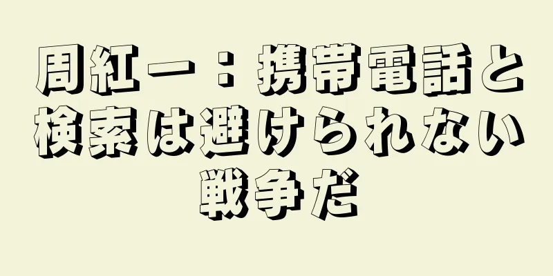 周紅一：携帯電話と検索は避けられない戦争だ