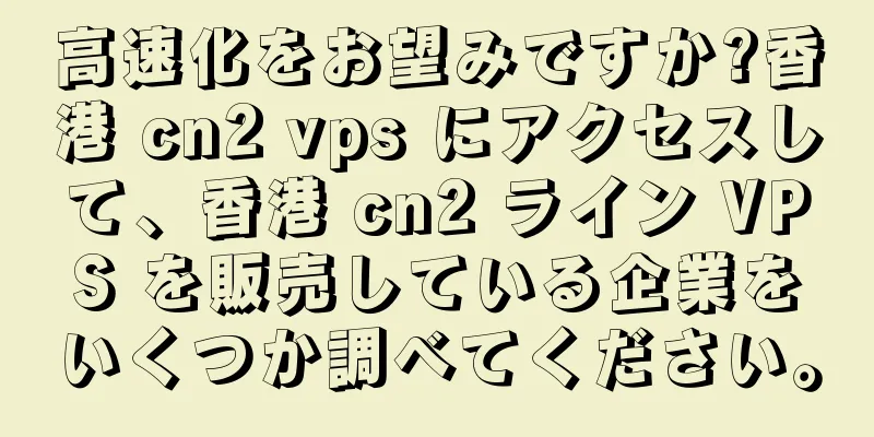 高速化をお望みですか?香港 cn2 vps にアクセスして、香港 cn2 ライン VPS を販売している企業をいくつか調べてください。