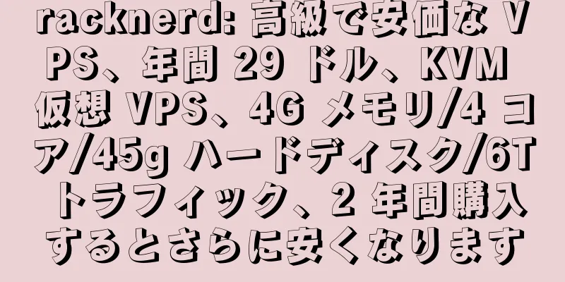 racknerd: 高級で安価な VPS、年間 29 ドル、KVM 仮想 VPS、4G メモリ/4 コア/45g ハードディスク/6T トラフィック、2 年間購入するとさらに安くなります
