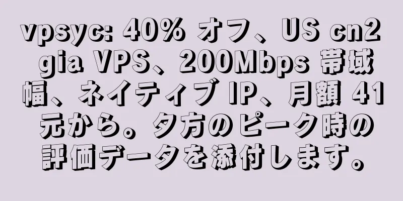 vpsyc: 40% オフ、US cn2 gia VPS、200Mbps 帯域幅、ネイティブ IP、月額 41 元から。夕方のピーク時の評価データを添付します。