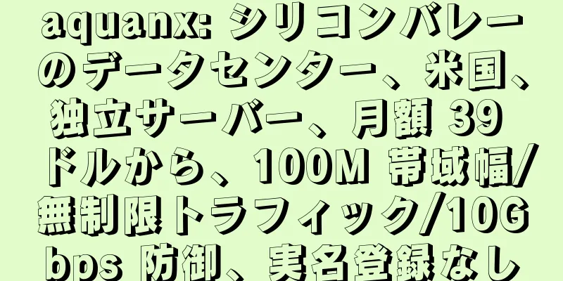 aquanx: シリコンバレーのデータセンター、米国、独立サーバー、月額 39 ドルから、100M 帯域幅/無制限トラフィック/10Gbps 防御、実名登録なし