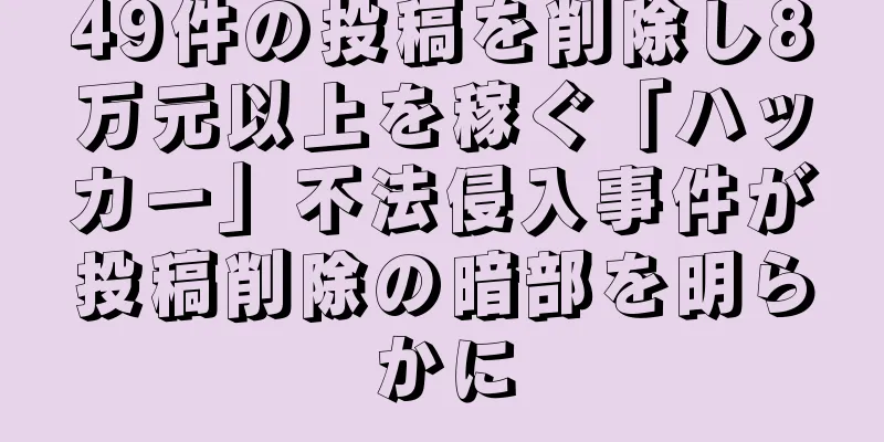 49件の投稿を削除し8万元以上を稼ぐ「ハッカー」不法侵入事件が投稿削除の暗部を明らかに