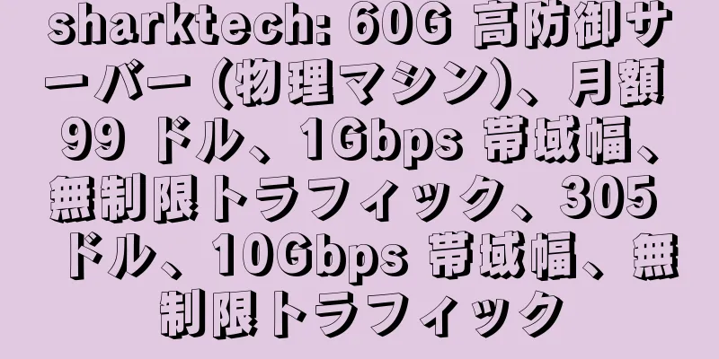 sharktech: 60G 高防御サーバー (物理マシン)、月額 99 ドル、1Gbps 帯域幅、無制限トラフィック、305 ドル、10Gbps 帯域幅、無制限トラフィック