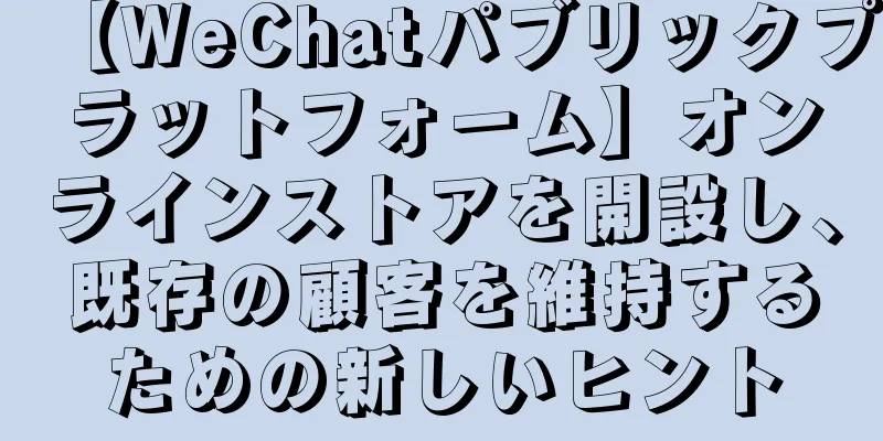【WeChatパブリックプラットフォーム】オンラインストアを開設し、既存の顧客を維持するための新しいヒント