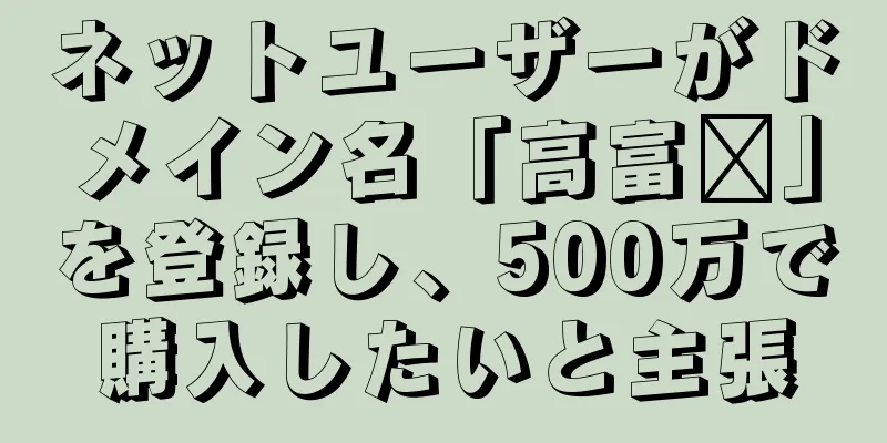 ネットユーザーがドメイン名「高富帅」を登録し、500万で購入したいと主張