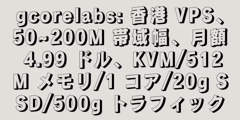gcorelabs: 香港 VPS、50~200M 帯域幅、月額 4.99 ドル、KVM/512M メモリ/1 コア/20g SSD/500g トラフィック