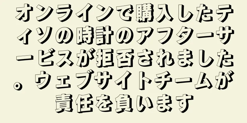オンラインで購入したティソの時計のアフターサービスが拒否されました。ウェブサイトチームが責任を負います