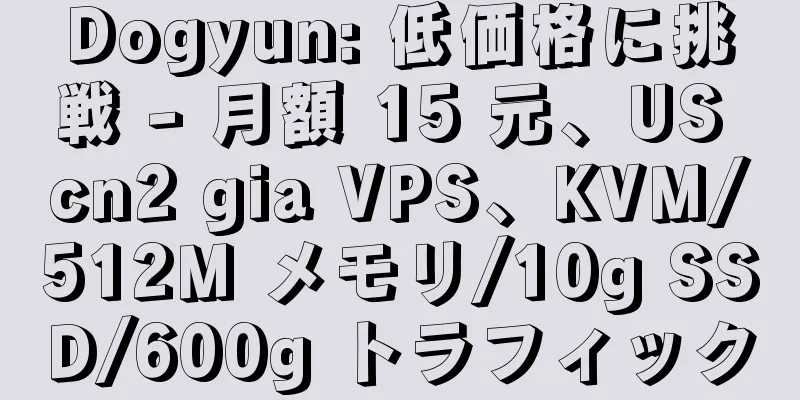 Dogyun: 低価格に挑戦 - 月額 15 元、US cn2 gia VPS、KVM/512M メモリ/10g SSD/600g トラフィック