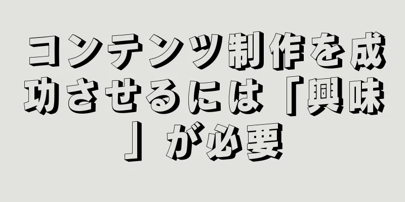 コンテンツ制作を成功させるには「興味」が必要