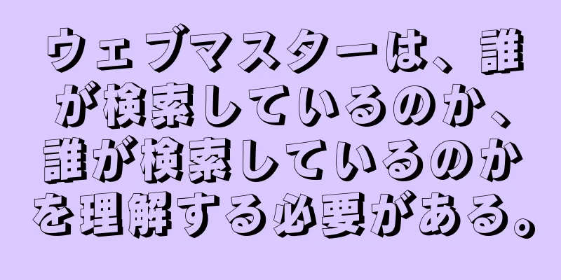 ウェブマスターは、誰が検索しているのか、誰が検索しているのかを理解する必要がある。