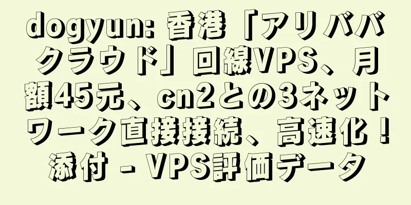 dogyun: 香港「アリババクラウド」回線VPS、月額45元、cn2との3ネットワーク直接接続、高速化！添付 - VPS評価データ